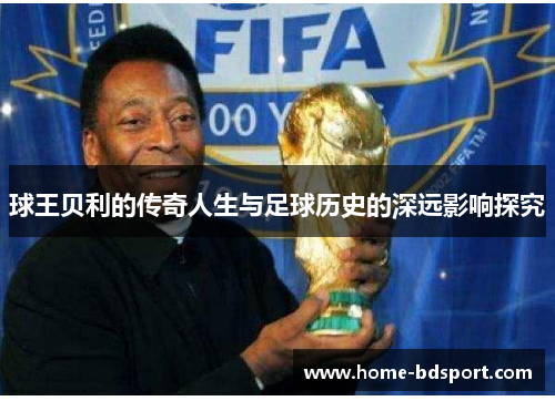 球王贝利的传奇人生与足球历史的深远影响探究