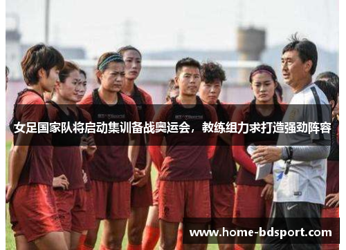 女足国家队将启动集训备战奥运会，教练组力求打造强劲阵容