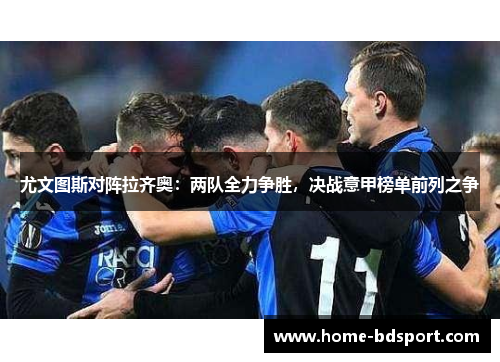 尤文图斯对阵拉齐奥：两队全力争胜，决战意甲榜单前列之争