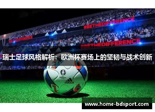瑞士足球风格解析：欧洲杯赛场上的坚韧与战术创新