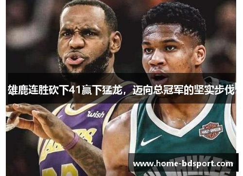雄鹿连胜砍下41赢下猛龙，迈向总冠军的坚实步伐