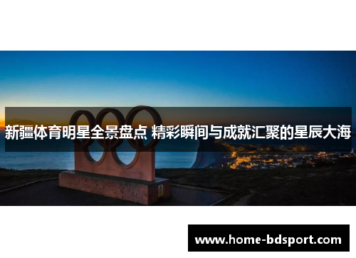 新疆体育明星全景盘点 精彩瞬间与成就汇聚的星辰大海