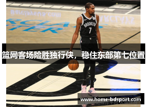 篮网客场险胜独行侠，稳住东部第七位置